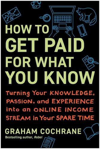 How to Get Paid for What You Know: Turning Your Knowledge, Passion, and Experience Into an Online Income Stream in Your Spare Time