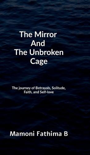 The Mirror And The Unbroken Cage: The Journey of Betrayals, Solitude, Faith, and Self-Love