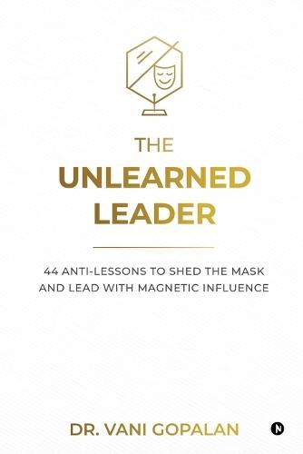 The Unlearned Leader: 44 Anti-Lessons to Shed the Mask and Lead with Magnetic Influence