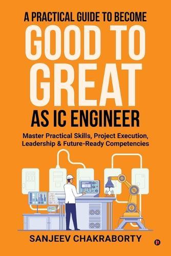 A Practical Guide to Become Good to Great as IC Engineer: Master Practical Skills, Project Execution, Leadership and Future-Ready Competencies