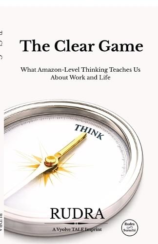 The Clear Game: What Amazon-Level Thinking Teaches Us About Work and Life