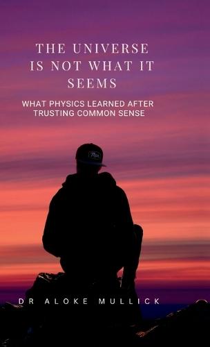 The Universe Is Not What It Seems: What Physics Learned After Trusting Common Sense