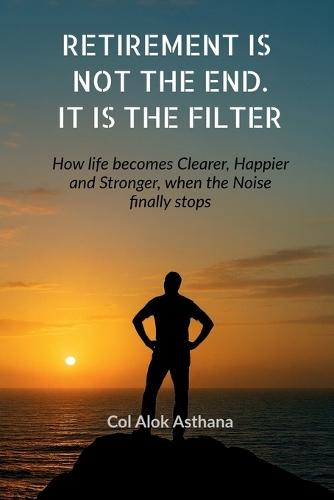 Retirement is Not the End. It is the Filter: How Life becomes Clearer, Stronger, and Happier when the Noise finally stops