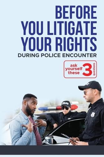 Before YOU ""Litigate YOUR Rights"" During Police Encounter