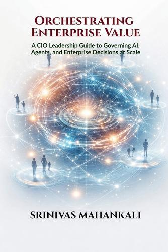 Orchestrating Enterprise Value: A CIO Leadership Guide to Governing AI, Agents, and Enterprise Decisions at Scale