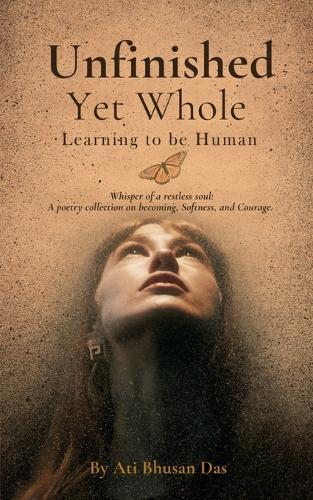 Unfinished Yet Whole- Learning to Be Human: Whisper of Restless Soul: A poetry collection on becoming, softness and courage.