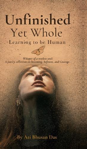Unfinished Yet Whole- Learning to Be Human: Whisper of Restless Soul: A poetry collection on becoming, softness and courage.