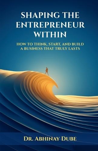 Shaping the Entrepreneur Within: How to Think, Start, and Build a Business That Truly Lasts