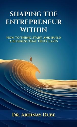 Shaping the Entrepreneur Within: How to Think, Start, and Build a Business That Truly Lasts