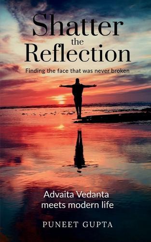 Shatter the Reflection: Finding the Face That Was Never Broken: Ancient Wisdom Meets Modern Life: Applying the Intuitive Science of Advaita Vedanta for Real-World Impact.