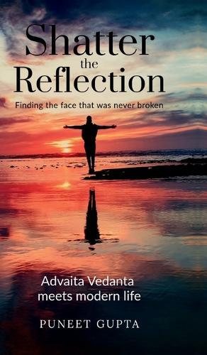 Shatter the Reflection: Finding the Face That Was Never Broken: Ancient Wisdom Meets Modern Life: Applying the Intuitive Science of Advaita Vedanta for Real-World Impact.