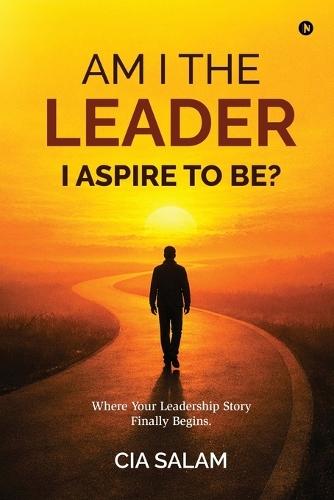 Am I The Leader I Aspire to Be?: Where Your Leadership Story Finally Begins.