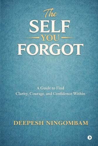 The Self You Forgot: A Guide to Find Clarity, Courage, and Confidence Within