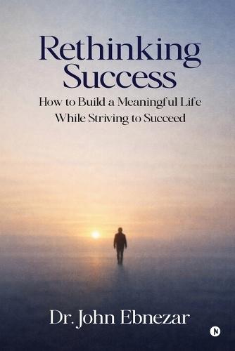Rethinking Success: How to Build a Meaningful Life While Striving to Succeed