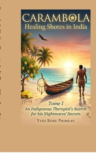 Carambola Healing Shores in India: TOME I: An Indigenous Therapist's Search for his Nightmares' Secrets