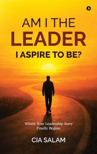 Am I The Leader I Aspire to Be?: Where Your Leadership Story Finally Begins.