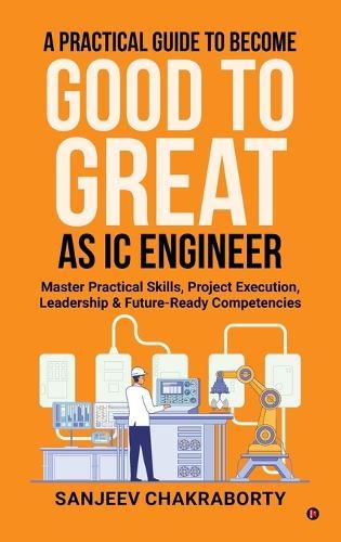 A Practical Guide to Become Good to Great as IC Engineer: Master Practical Skills, Project Execution, Leadership and Future-Ready Competencies