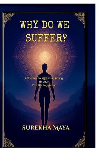 Why Do We Suffer?: A Spiritual Journey into Healing Through Past Life Regression