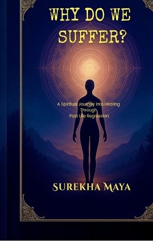 Why Do We Suffer?: A Spiritual Journey into Healing Through Past Life Regression