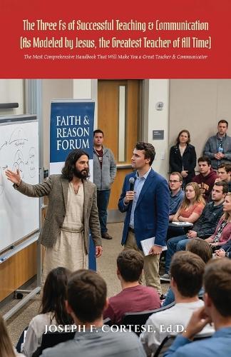 The Three Fs of Successful Teaching & Communication (As Modeled by Jesus, the Greatest Teacher of All Time): The MOST Comprehensive Handbook That WILL Make You a Great Teacher & Communicator