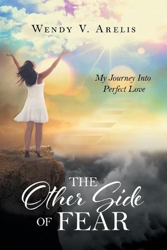 The Other Side Of Fear: My Journey Into Perfect Love