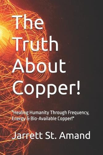 The Truth About Copper!: ""Healing Humanity Through Frequency, Energy & Bio-Available Copper!""