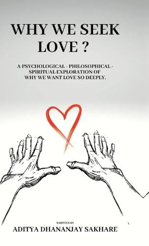 Why We Seek Love ?: A Psychological - Philosophical - Spiritual Exploration of Why We Want Love So Deeply.