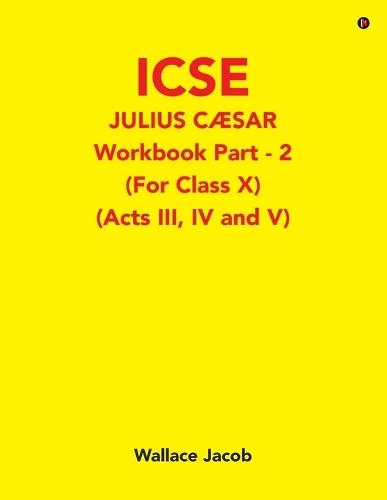 ICSE Julius Caesar Workbook Part - 2 (For Class X): (Acts III, IV and V)