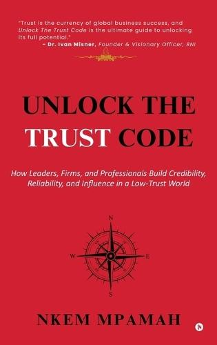 Unlock the TRUST Code: How Leaders, Firms, and Professionals Build Credibility, Reliability, and Influence in a Low-Trust World