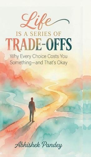 Life is a Series of Trade-Offs: Why Every Choice Costs You Something - and That's Okay