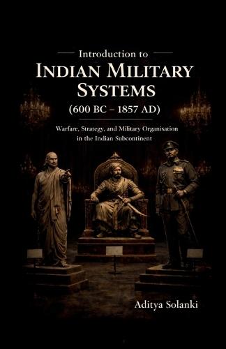 Introduction to Indian Military History ( 600 BC - 1857 AD ): A foundational study for the students of Defence and strategic studies.