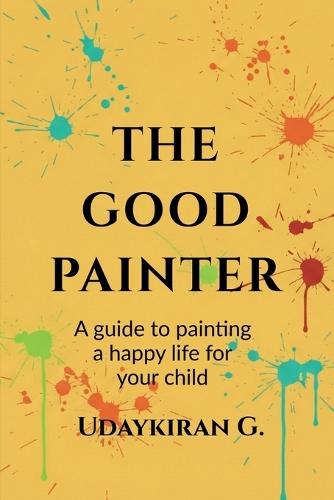 The good painter: A guide to painting a happy life for your child