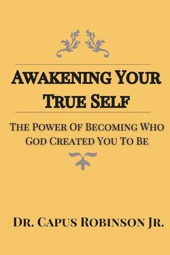 Awakening Your True Self: The Power Of Becoming Who God Created You To Be