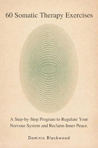 60 Somatic Therapy Exercises: A Step-by-Step Program to Regulate Your Nervous System and Reclaim Inner Peace
