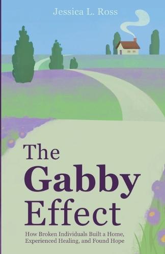The Gabby Effect: How Broken Individuals Built a Home, Experienced Healing, and Found Hope