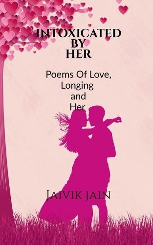Intoxicated by Her: Poems of Love, Longing and Her