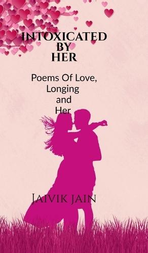 Intoxicated by Her: Poems of Love, Longing and Her