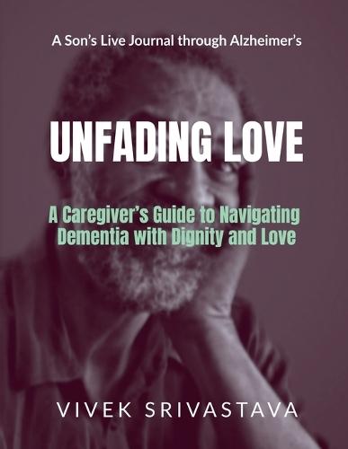 Unfading Love - A Son's Live Journal through Alzheimer's: A Caregiver's Guide to Navigating Dementia with Dignity and Love