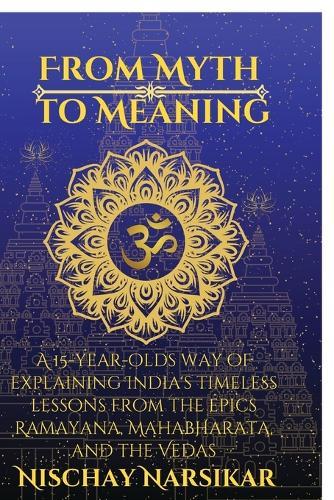 From Myth to Meaning: A 15-year-olds way of Explaining India's Timeless Lessons from the Epics Ramayana, Mahabharata, and the Vedas