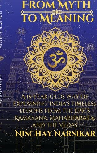 From Myth to Meaning: A 15-year-olds way of Explaining India's Timeless Lessons from the Epics Ramayana, Mahabharata, and the Vedas