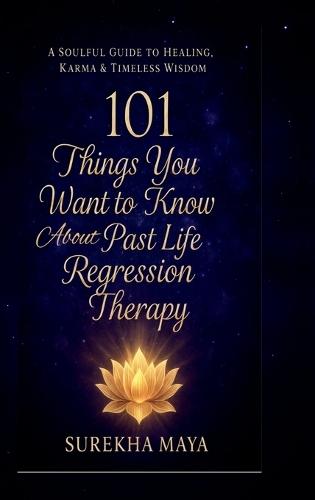 101 Things You Want To Know About Past Life Regression Therapy: A Soulful Guide to Healing, Karma & Timeless Wisdom