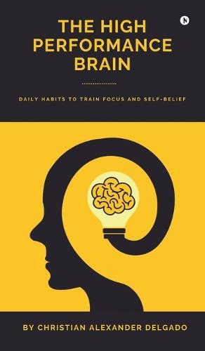 The High Performance Brain: Daily Habits to Train Focus and Self-Belief