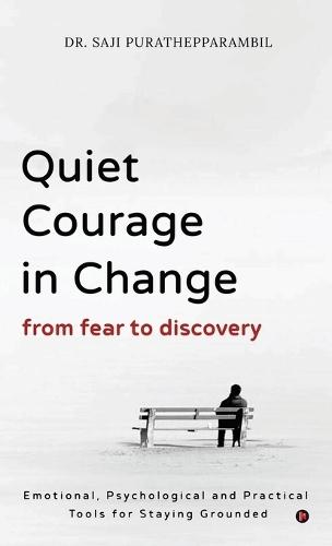 Quiet Courage in Change: From Fear to Discovery: Emotional, Psychological and Practical Tools for Staying Grounded