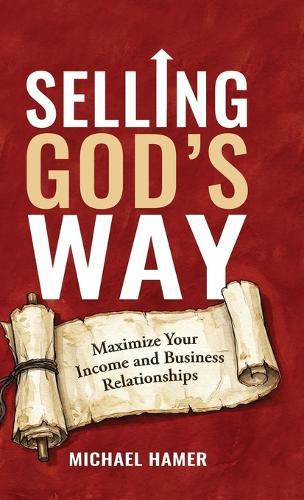 Selling God's Way: Maximize Your Income And Business Relationships