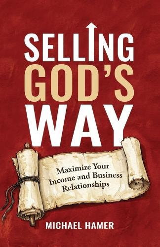 Selling God's Way: Maximize Your Income And Business Relationships