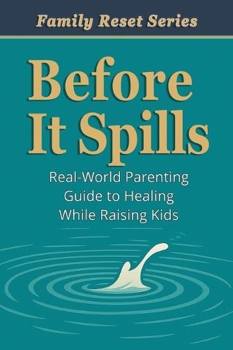 Before It Spills: A Real-World Parenting Guide to Healing While Raising Kids