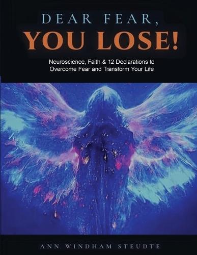 Dear Fear You Lose Workbook: Neuroscience, Faith & 12 Declarations to Overcome Fear and Transform Your Life