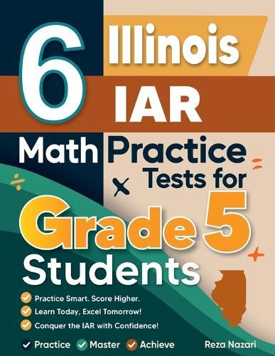 6 Illinois IAR Grade 5 Math Practice Tests: A Complete Guide to Building Math Mastery and Excelling on the Illinois IAR Test