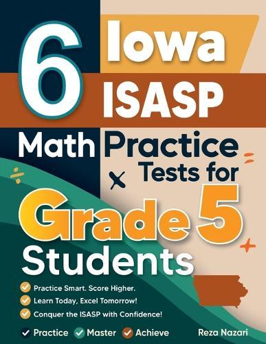 6 Iowa ISASP Grade 5 Math Practice Tests: A Complete Guide to Building Math Mastery and Excelling on the Iowa ISASP Test
