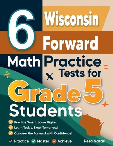 6 Wisconsin Forward Exam Grade 5 Math Practice Tests: A Complete Guide to Building Math Mastery and Excelling on the Wisconsin Forward Exam Test